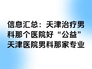 信息汇总：天津治疗男科那个医院好“公益”天津医院男科那家专业