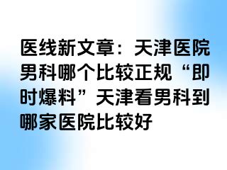 医线新文章：天津医院男科哪个比较正规“即时爆料”天津看男科到哪家医院比较好