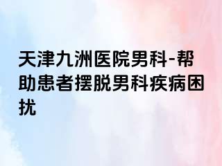 天津九洲医院男科-帮助患者摆脱男科疾病困扰