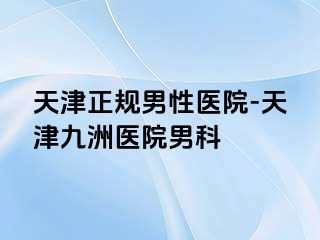 天津正规男性医院-天津九洲医院男科