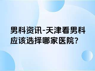 男科资讯-天津看男科应该选择哪家医院？