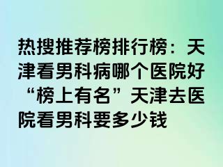 热搜推荐榜排行榜：天津看男科病哪个医院好“榜上有名”天津去医院看男科要多少钱