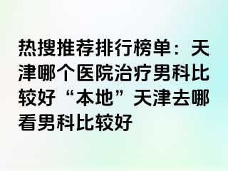 热搜推荐排行榜单：天津哪个医院治疗男科比较好“本地”天津去哪看男科比较好