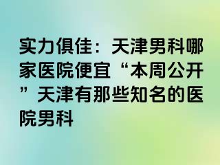 实力俱佳：天津男科哪家医院便宜“本周公开”天津有那些知名的医院男科