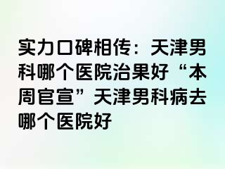 实力口碑相传：天津男科哪个医院治果好“本周官宣”天津男科病去哪个医院好