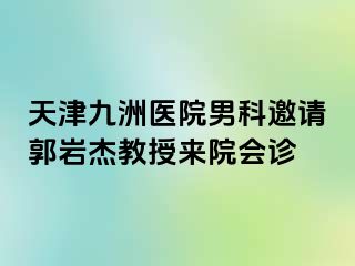 天津九洲医院男科邀请郭岩杰教授来院会诊