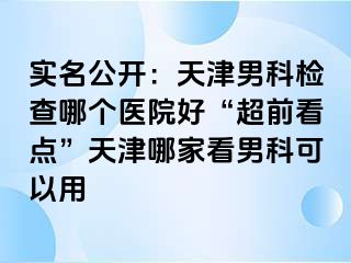 实名公开：天津男科检查哪个医院好“超前看点”天津哪家看男科可以用