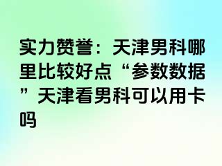 实力赞誉：天津男科哪里比较好点“参数数据”天津看男科可以用卡吗