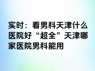 实时：看男科天津什么医院好“超全”天津哪家医院男科能用