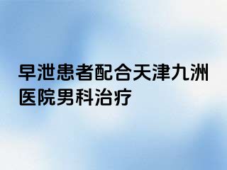 早泄患者配合天津九洲医院男科治疗