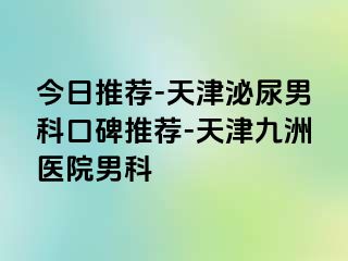 今日推荐-天津泌尿男科口碑推荐-天津九洲医院男科