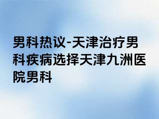 男科热议-天津治疗男科疾病选择天津九洲医院男科