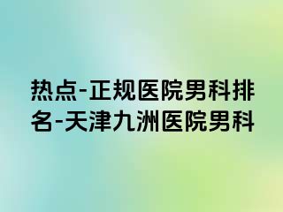 热点-正规医院男科排名-天津九洲医院男科