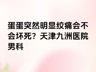 蛋蛋突然明显绞痛会不会坏死？天津九洲医院男科