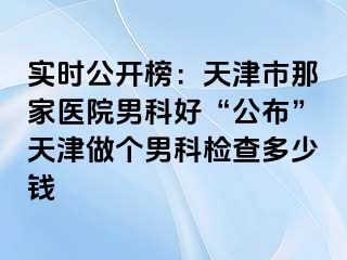 实时公开榜：天津市那家医院男科好“公布”天津做个男科检查多少钱