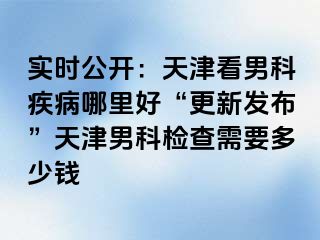 实时公开：天津看男科疾病哪里好“更新发布”天津男科检查需要多少钱