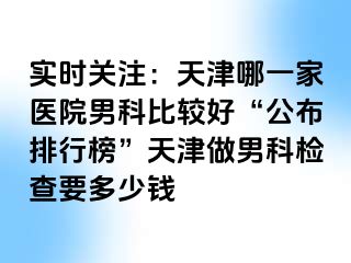 实时关注：天津哪一家医院男科比较好“公布排行榜”天津做男科检查要多少钱