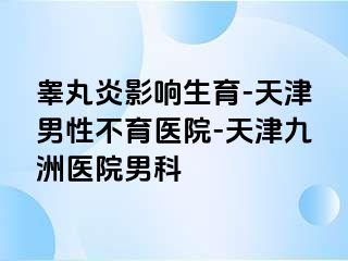 睾丸炎影响生育-天津男性不育医院-天津九洲医院男科