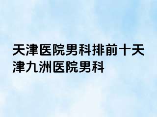 天津医院男科排前十天津九洲医院男科