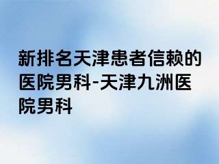 新排名天津患者信赖的医院男科-天津九洲医院男科