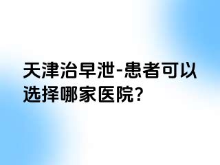 天津治早泄-患者可以选择哪家医院？