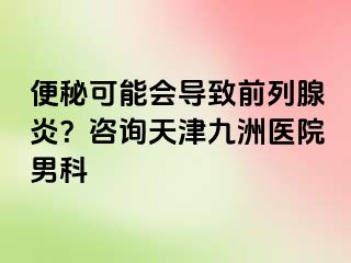 便秘可能会导致前列腺炎？咨询天津九洲医院男科