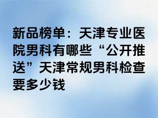 新品榜单：天津专业医院男科有哪些“公开推送”天津常规男科检查要多少钱