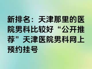 新排名：天津那里的医院男科比较好“公开推荐”天津医院男科网上预约挂号