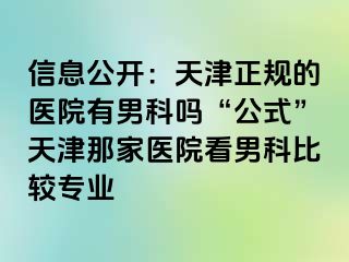 信息公开：天津正规的医院有男科吗“公式”天津那家医院看男科比较专业