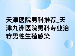 天津医院男科推荐_天津九洲医院男科专业治疗男性生殖感染