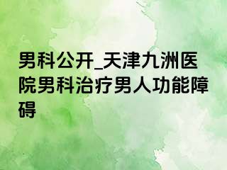 男科公开_天津九洲医院男科治疗男人功能障碍