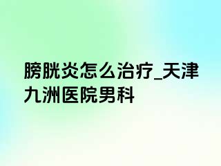 膀胱炎怎么治疗_天津九洲医院男科