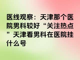 医线观察：天津那个医院男科较好“关注热点”天津看男科在医院挂什么号