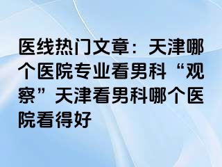 医线热门文章：天津哪个医院专业看男科“观察”天津看男科哪个医院看得好