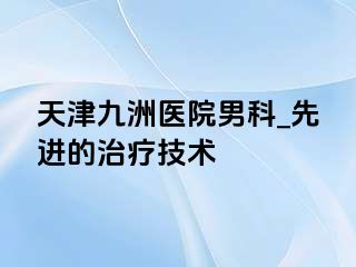 天津九洲医院男科_先进的治疗技术