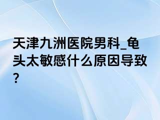 天津九洲医院男科_龟头太敏感什么原因导致？