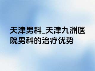 天津男科_天津九洲医院男科的治疗优势