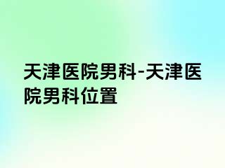 天津医院男科-天津医院男科位置