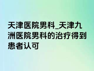 天津医院男科_天津九洲医院男科的治疗得到患者认可