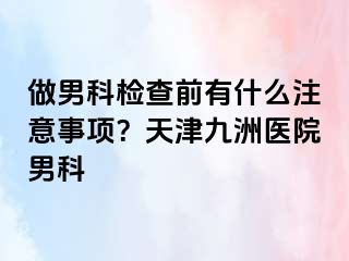 做男科检查前有什么注意事项？天津九洲医院男科