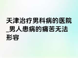 天津治疗男科病的医院_男人患病的痛苦无法形容