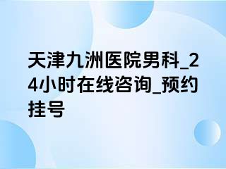 天津九洲医院男科_24小时在线咨询_预约挂号