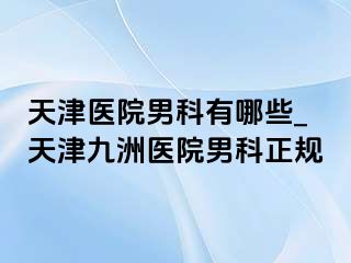 天津医院男科有哪些_天津九洲医院男科正规