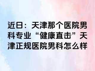 近日：天津那个医院男科专业“健康直击”天津正规医院男科怎么样