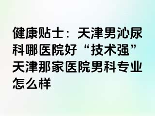 健康贴士：天津男沁尿科哪医院好“技术强”天津那家医院男科专业怎么样