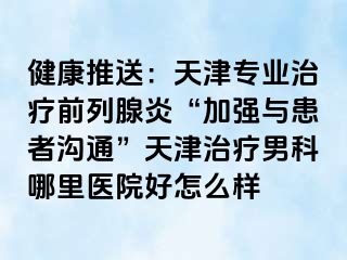 健康推送：天津专业治疗前列腺炎“加强与患者沟通”天津治疗男科哪里医院好怎么样