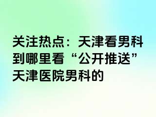 关注热点：天津看男科到哪里看“公开推送”天津医院男科的