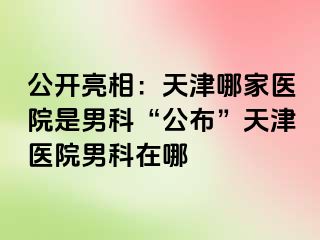 公开亮相：天津哪家医院是男科“公布”天津医院男科在哪