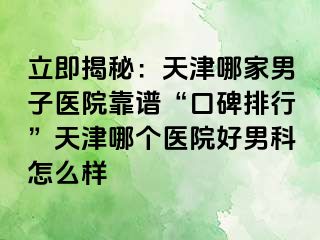 立即揭秘：天津哪家男子医院靠谱“口碑排行”天津哪个医院好男科怎么样