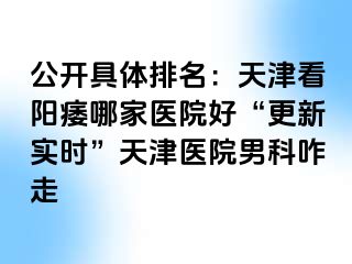 公开具体排名：天津看阳痿哪家医院好“更新实时”天津医院男科咋走